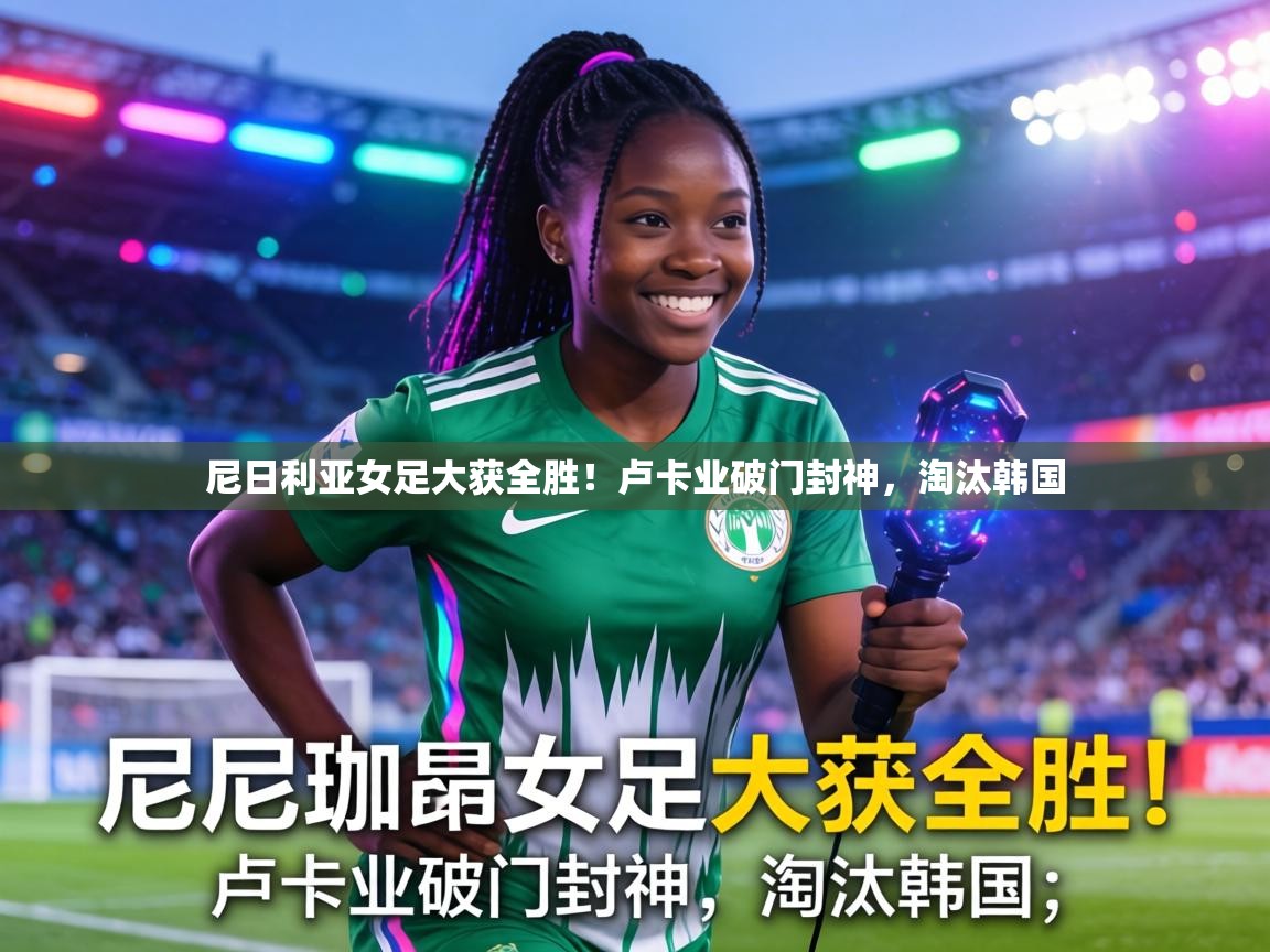尼日利亚女足大获全胜!卢卡业破门封神,淘汰韩国 第2张